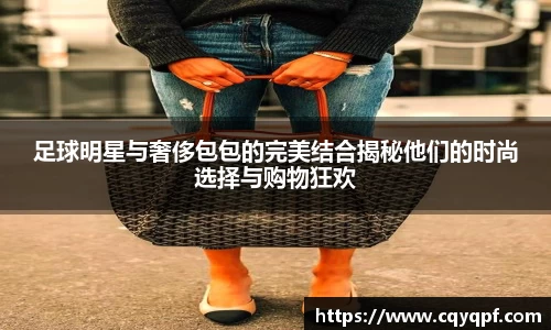 足球明星与奢侈包包的完美结合揭秘他们的时尚选择与购物狂欢