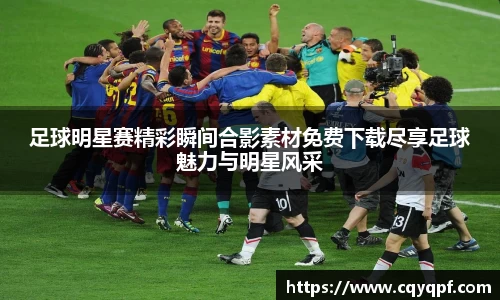 足球明星赛精彩瞬间合影素材免费下载尽享足球魅力与明星风采